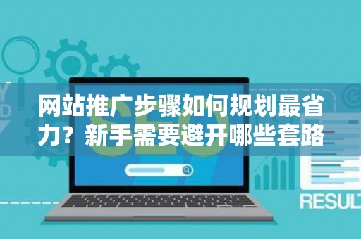 网站推广步骤如何规划最省力？新手需要避开哪些套路？
