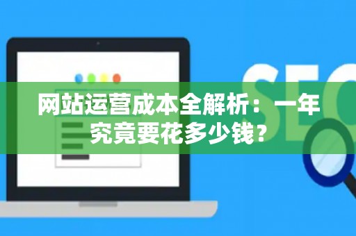 网站运营成本全解析：一年究竟要花多少钱？