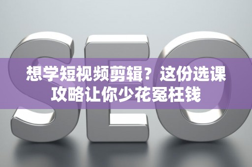 想学短视频剪辑？这份选课攻略让你少花冤枉钱
